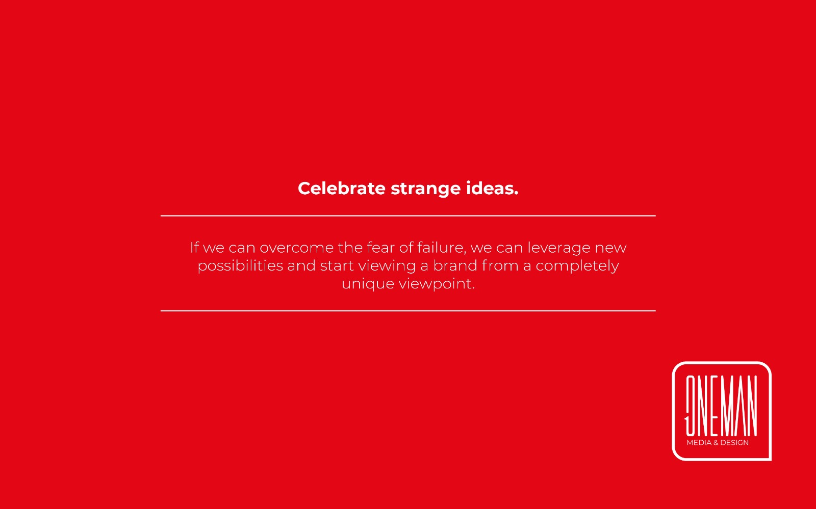 Celebrate strange ideas. If we can overcome the fear of failure, we can leverage new possibilities and start viewing a brand from a completely unique viewpoint. — ONEMAN Media and Design